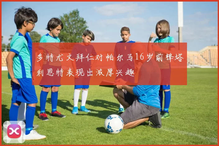 多特尤文拜仁对帕尔马16岁前锋塔利恩特表现出浓厚兴趣