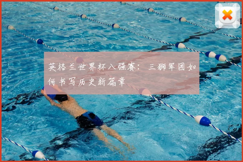 英格兰世界杯八强赛：三狮军团如何书写历史新篇章