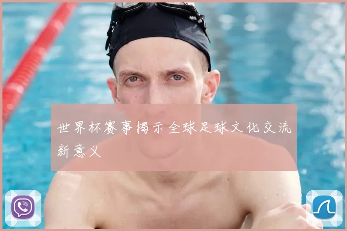 世界杯赛事揭示全球足球文化交流新意义
