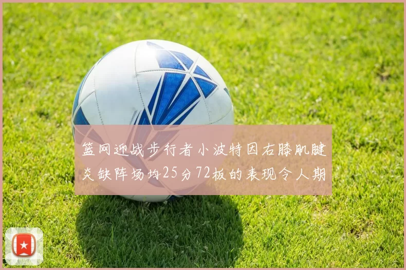 篮网迎战步行者小波特因右膝肌腱炎缺阵场均25分72板的表现令人期待
