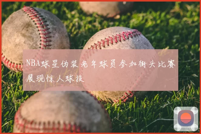 NBA球星伪装老年球员参加街头比赛展现惊人球技