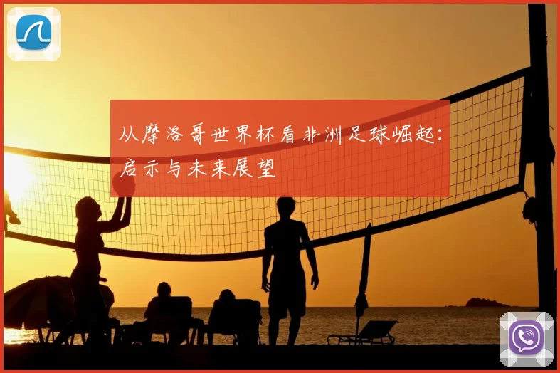 从摩洛哥世界杯看非洲足球崛起:启示与未来展望