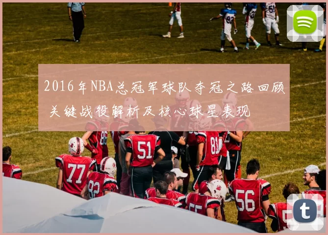 2016年NBA总冠军球队夺冠之路回顾 关键战役解析及核心球星表现