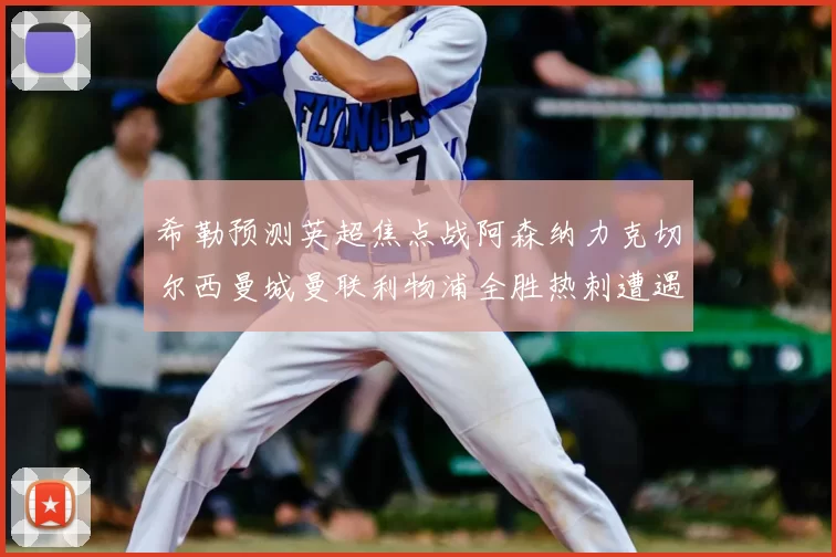 希勒预测英超焦点战阿森纳力克切尔西曼城曼联利物浦全胜热刺遭遇失利