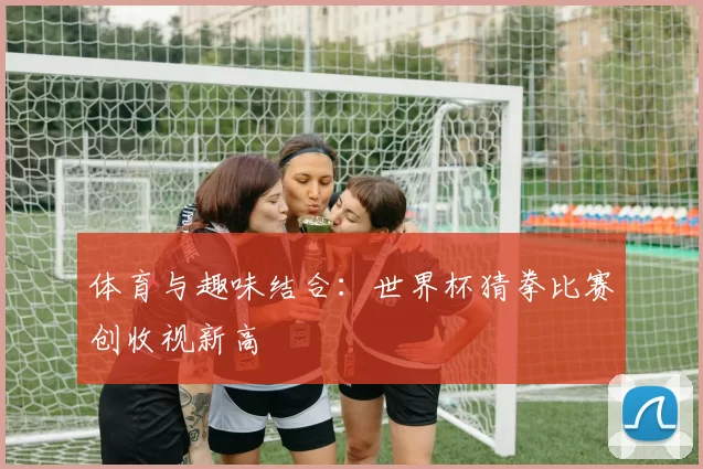 体育与趣味结合:世界杯猜拳比赛创收视新高
