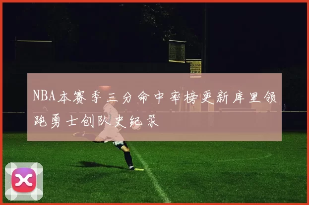 NBA本赛季三分命中率榜更新库里领跑勇士创队史纪录