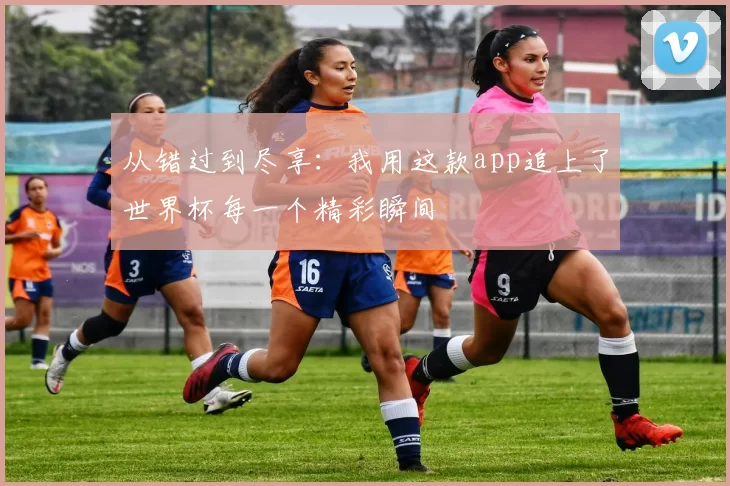 从错过到尽享:我用这款app追上了世界杯每一个精彩瞬间