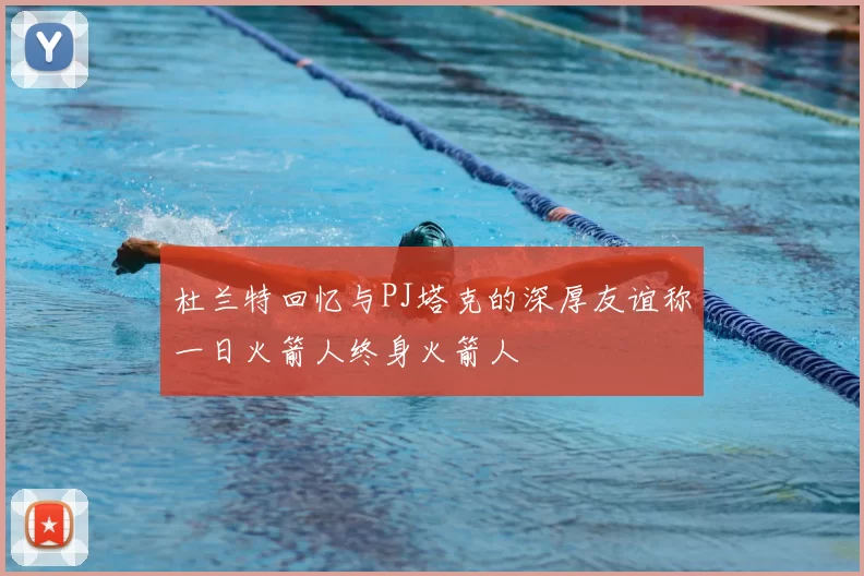 杜兰特回忆与PJ塔克的深厚友谊称一日火箭人终身火箭人