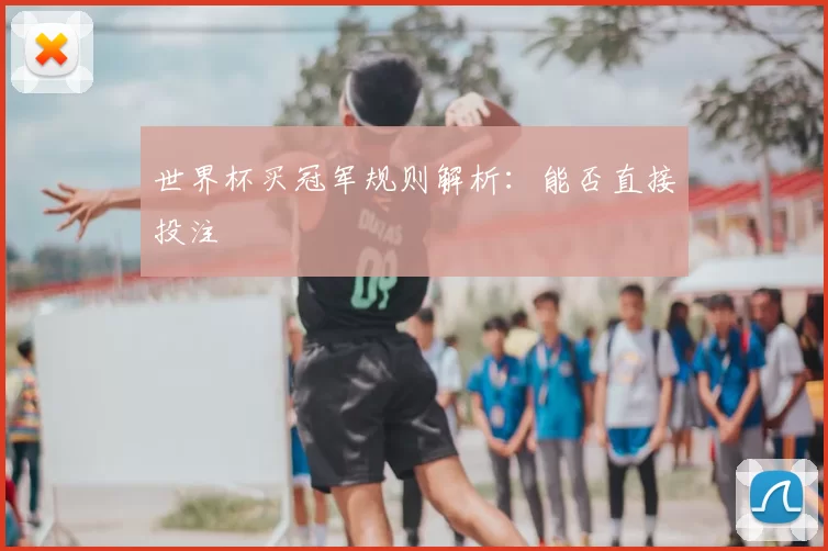 世界杯买冠军规则解析:能否直接投注