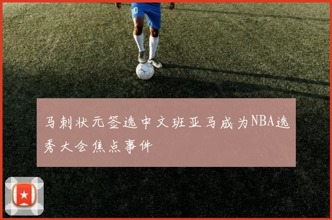 马刺状元签选中文班亚马成为NBA选秀大会焦点事件