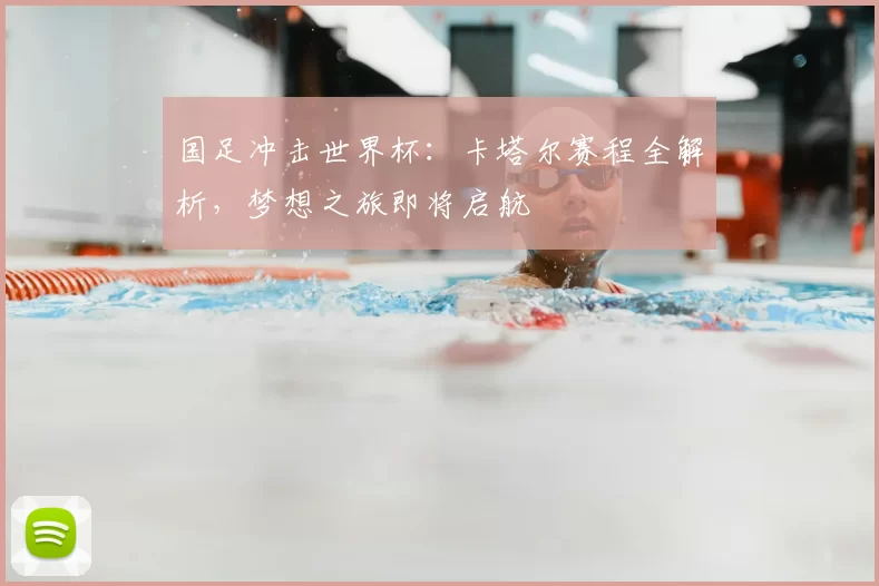 国足冲击世界杯：卡塔尔赛程全解析，梦想之旅即将启航