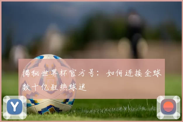 揭秘世界杯官方号:如何连接全球数十亿狂热球迷