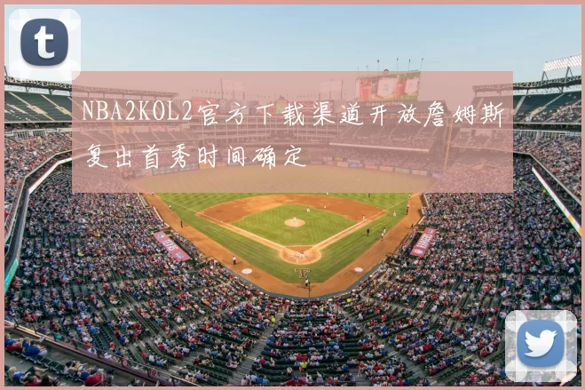 NBA2KOL2官方下载渠道开放詹姆斯复出首秀时间确定