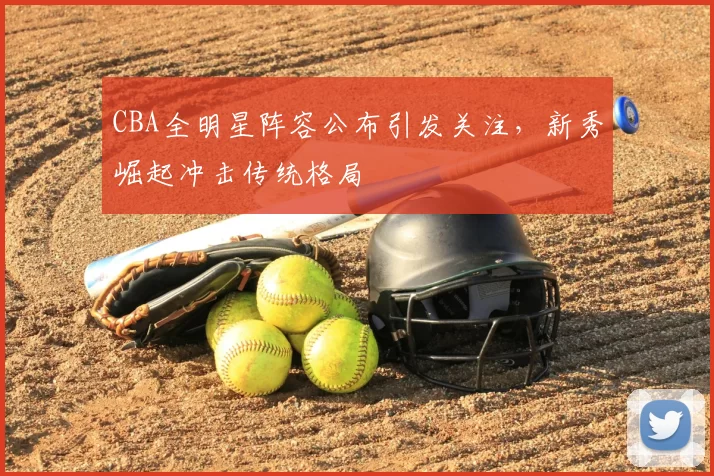 CBA全明星阵容公布引发关注，新秀崛起冲击传统格局