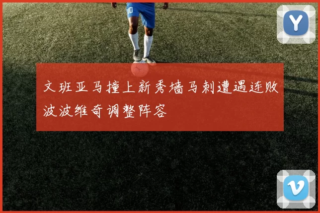 文班亚马撞上新秀墙马刺遭遇连败波波维奇调整阵容