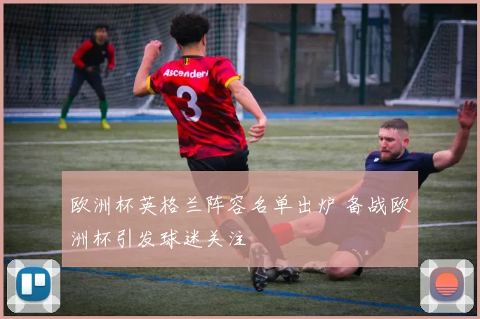 欧洲杯英格兰阵容名单出炉 备战欧洲杯引发球迷关注