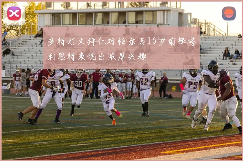多特尤文拜仁对帕尔马16岁前锋塔利恩特表现出浓厚兴趣