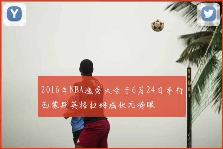 2016年NBA选秀大会于6月24日举行西蒙斯英格拉姆成状元榜眼