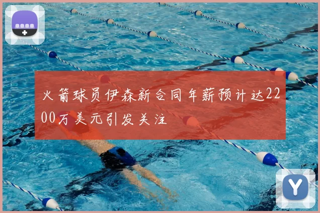 火箭球员伊森新合同年薪预计达2200万美元引发关注