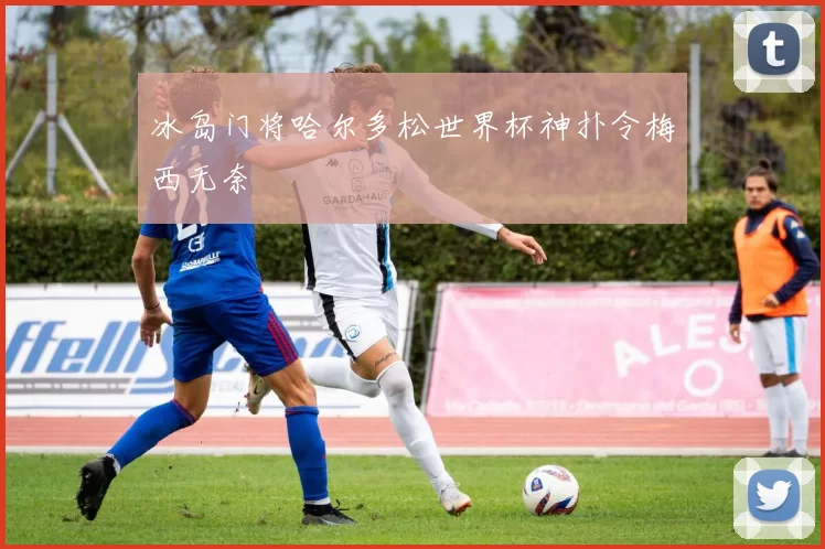 冰岛门将哈尔多松世界杯神扑令梅西无奈