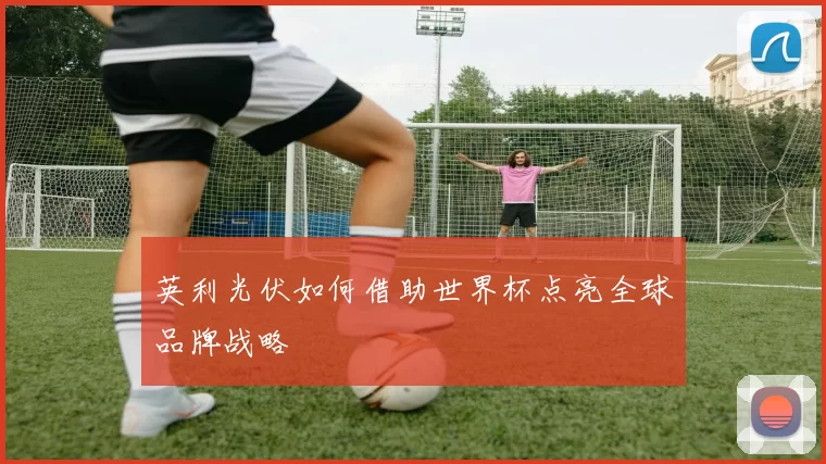 英利光伏如何借助世界杯点亮全球品牌战略