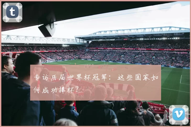 专访历届世界杯冠军:这些国家如何成功捧杯?