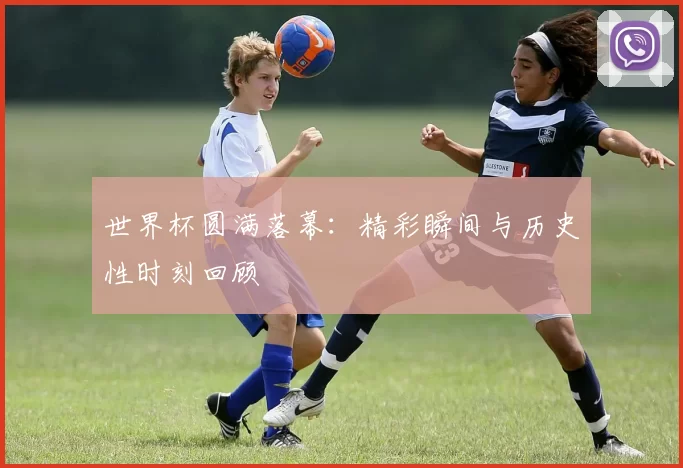 世界杯圆满落幕:精彩瞬间与历史性时刻回顾