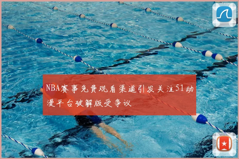NBA赛事免费观看渠道引发关注51动漫平台破解版受争议