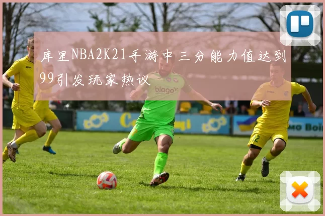 库里NBA2K21手游中三分能力值达到99引发玩家热议