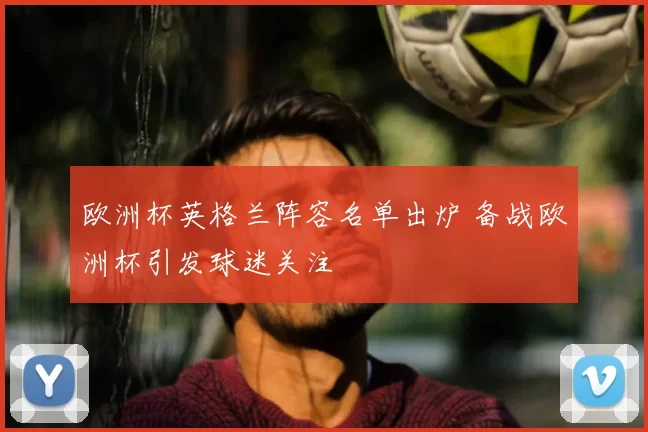 欧洲杯英格兰阵容名单出炉 备战欧洲杯引发球迷关注