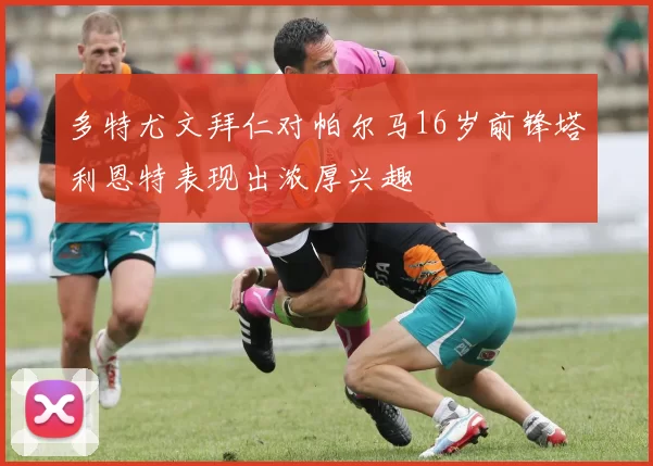 多特尤文拜仁对帕尔马16岁前锋塔利恩特表现出浓厚兴趣