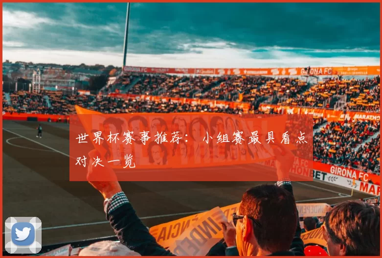 世界杯赛事推荐：小组赛最具看点对决一览