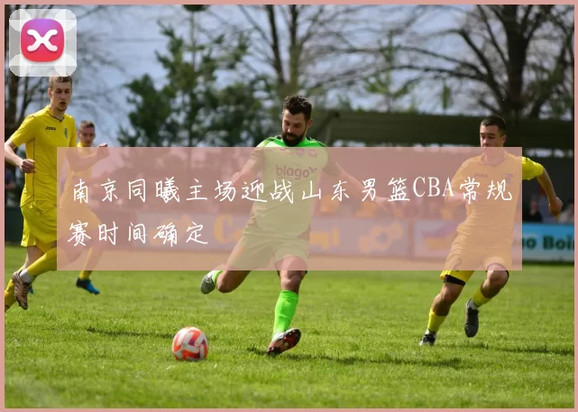 南京同曦主场迎战山东男篮CBA常规赛时间确定