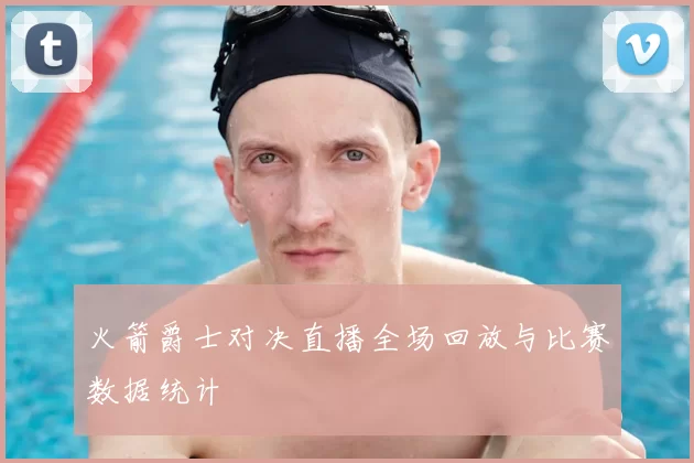 火箭爵士对决直播全场回放与比赛数据统计