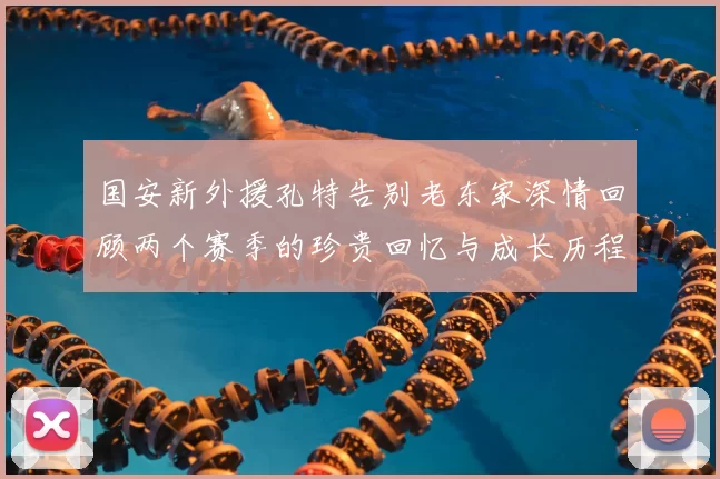 国安新外援孔特告别老东家深情回顾两个赛季的珍贵回忆与成长历程