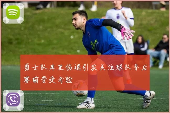 勇士队库里伤退引发关注球队季后赛前景受考验