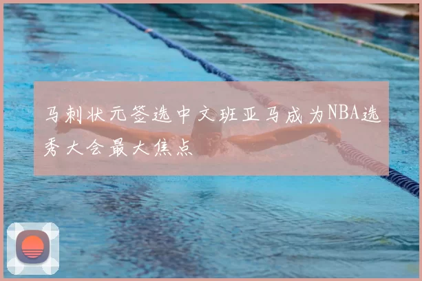 马刺状元签选中文班亚马成为NBA选秀大会最大焦点