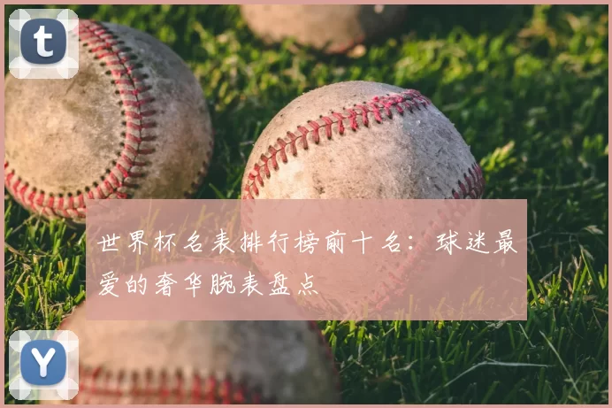 世界杯名表排行榜前十名：球迷最爱的奢华腕表盘点