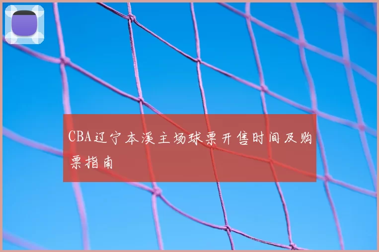 CBA辽宁本溪主场球票开售时间及购票指南