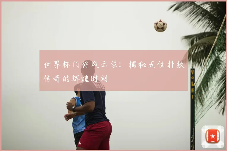 世界杯门将风云录：揭秘五位扑救传奇的辉煌时刻