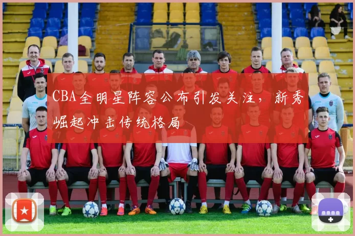 CBA全明星阵容公布引发关注，新秀崛起冲击传统格局