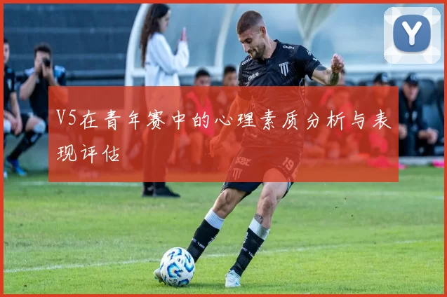 V5在青年赛中的心理素质分析与表现评估