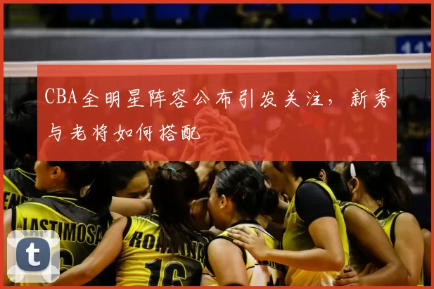 CBA全明星阵容公布引发关注,新秀与老将如何搭配