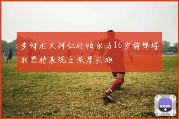 多特尤文拜仁对帕尔马16岁前锋塔利恩特表现出浓厚兴趣