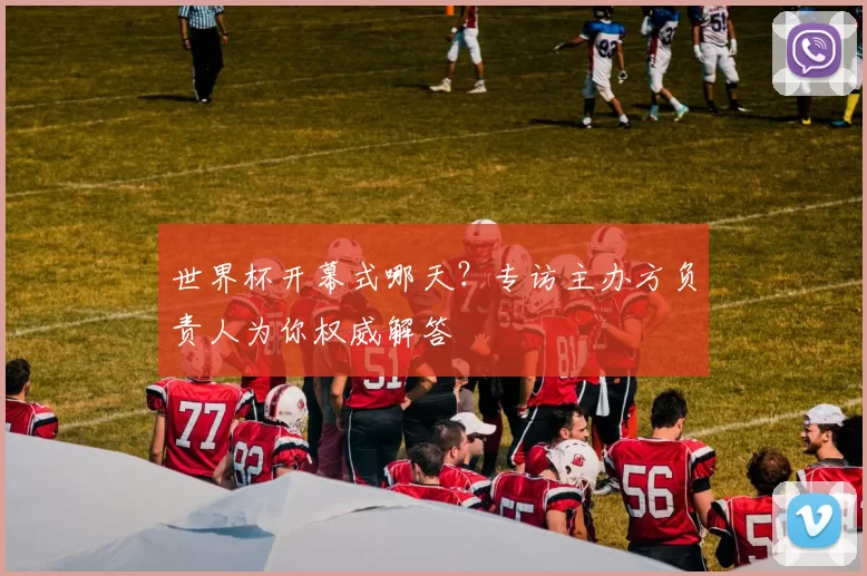 世界杯开幕式哪天?专访主办方负责人为你权威解答