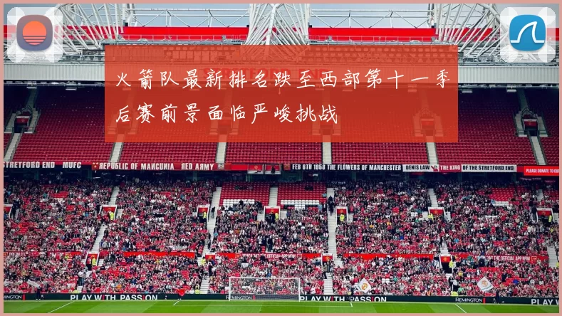 火箭队最新排名跌至西部第十一季后赛前景面临严峻挑战