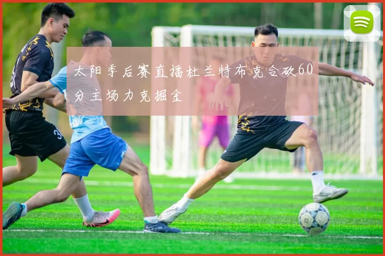 太阳季后赛直播杜兰特布克合砍60分主场力克掘金