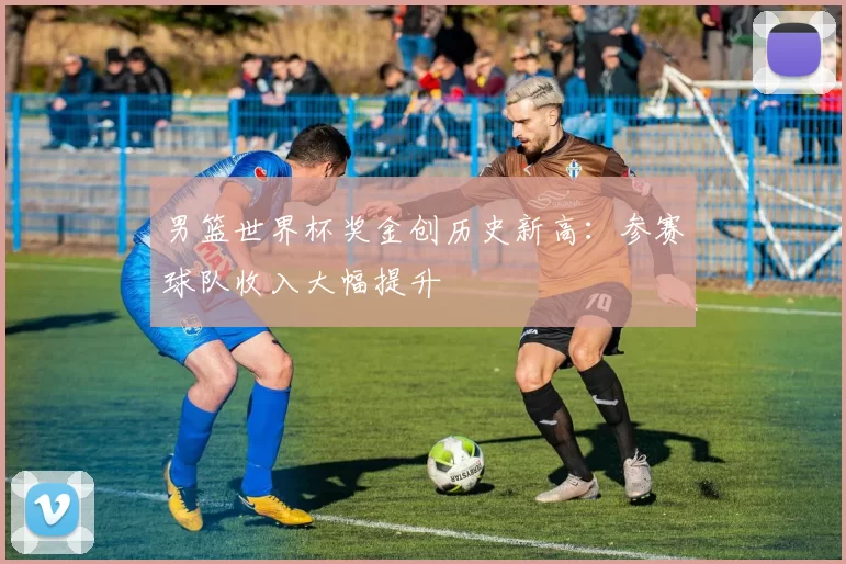 男篮世界杯奖金创历史新高:参赛球队收入大幅提升