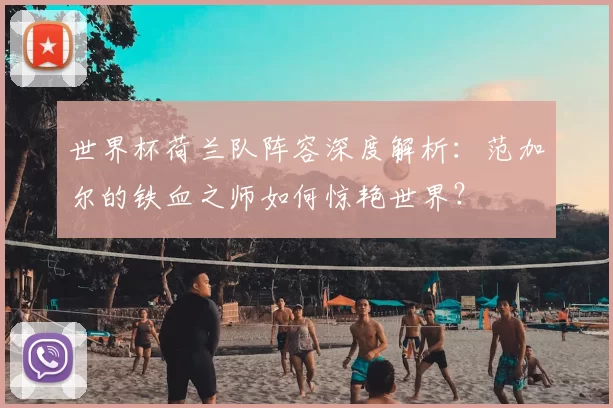世界杯荷兰队阵容深度解析：范加尔的铁血之师如何惊艳世界？