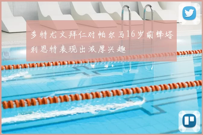 多特尤文拜仁对帕尔马16岁前锋塔利恩特表现出浓厚兴趣